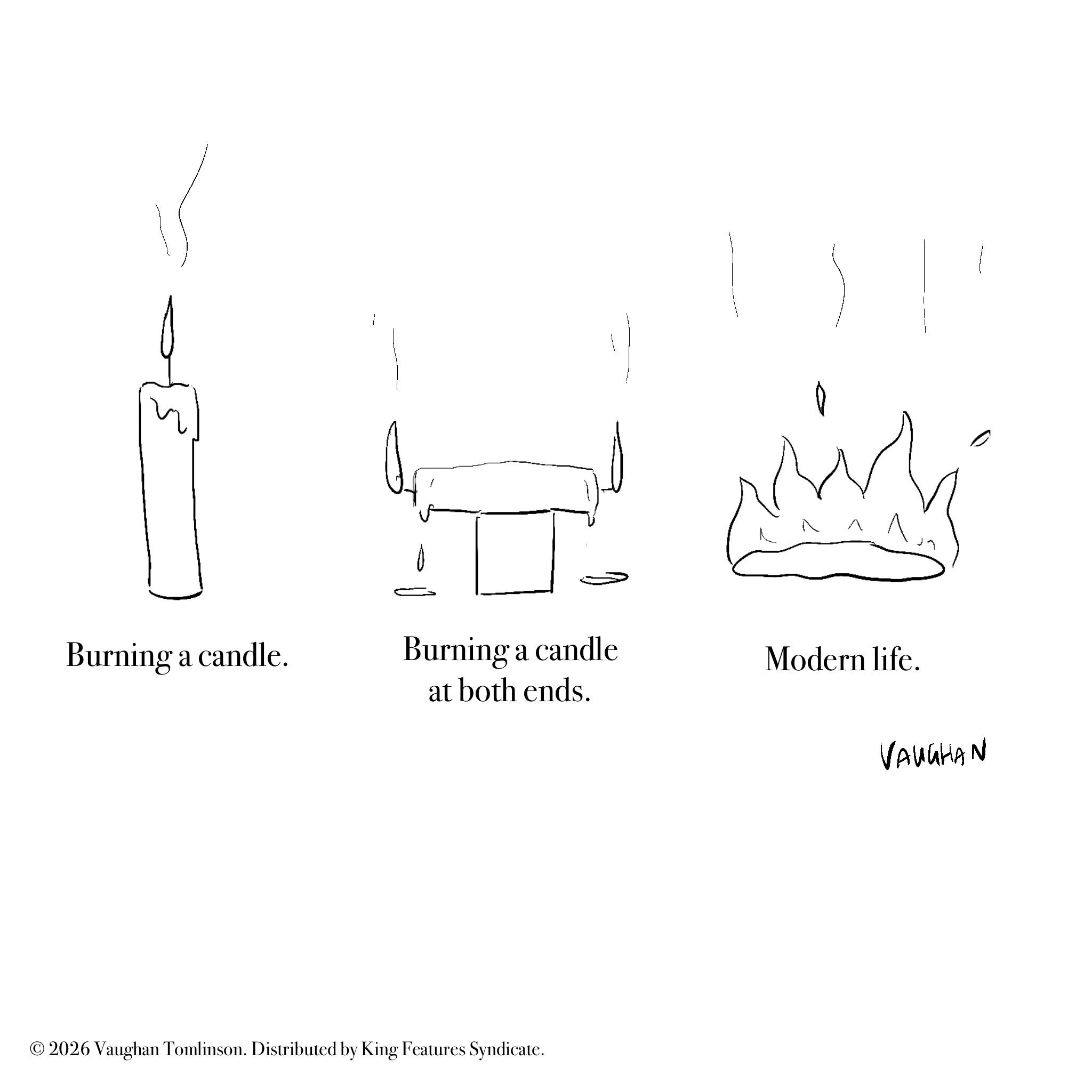 Diagram OCR: Burning a candle. Burning a candle at both ends. Modern life. © 2026 Vaughan Tomlinson. Distributed by King Features Syndicate. VAUGHAN Burning a candle . Burning a candle at both ends . Modern life . © 2026 Vaughan Tomlinson . Distributed by King Features Syndicate . VAUGHAN