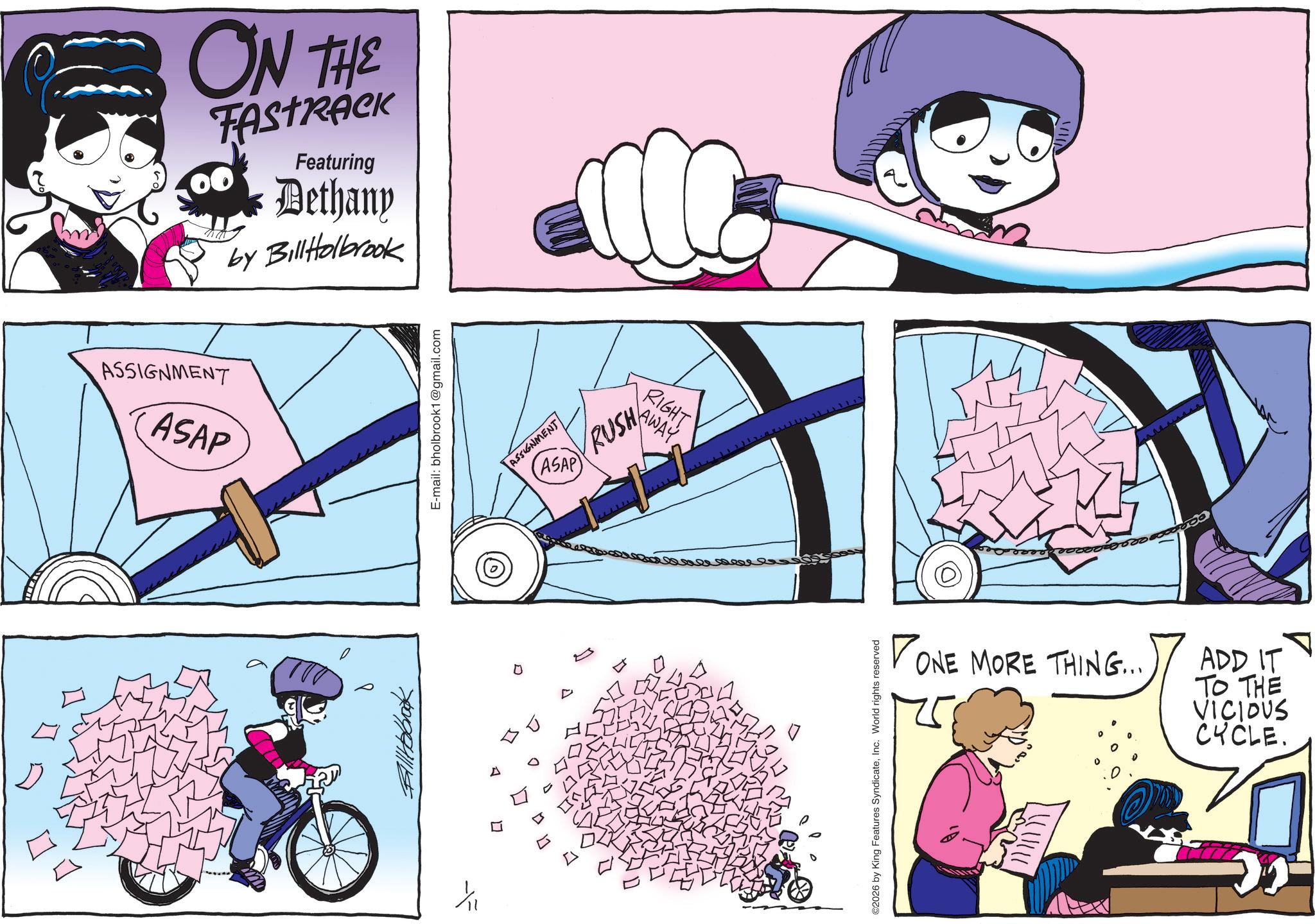 Comic book OCR: ASSIGNMENT ASAP -- " ON THE TASTRACK Featuring Dethany by BillHolbrook 0 E-mail: bholbrook1@gmail.com ASSIGNMENT ASAP RUSH D ©2026 by King Features SyndicateInc. World rights reserved DONE MORE THING... ADD IT TO THE VICIOUS CYCLE. ???? ASSIGNMENT ASAP - - " ON THE TASTRACK Featuring Dethany by BillHolbrook 0 E - mail : bholbrook1@gmail.com ASSIGNMENT ASAP RUSH D © 2026 by King Features SyndicateInc. World rights reserved DONE MORE THING ... ADD IT TO THE VICIOUS CYCLE . ????