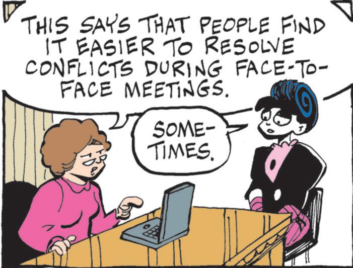 Photo caption OCR: THIS SAYS THAT PEOPLE FIND IT EASIER TO RESOLVE CONFLICTS DURING FACE-TO- FACE MEETINGS. SOME- TIMES. THIS SAYS THAT PEOPLE FIND IT EASIER TO RESOLVE CONFLICTS DURING FACE - TO- FACE MEETINGS . SOME- TIMES .