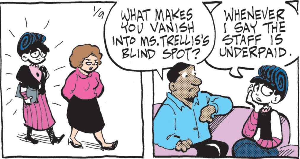 Animated cartoon OCR: Ya WHAT MAKES ?? YOU VANISH INTO MS.TRELLIS'S BLIND SPOT? WHENEVER I SAY THE STAFF IS UNDERPAID. Ya WHAT MAKES ?? YOU VANISH INTO MS.TRELLIS'S BLIND SPOT ? WHENEVER I SAY THE STAFF IS UNDERPAID .