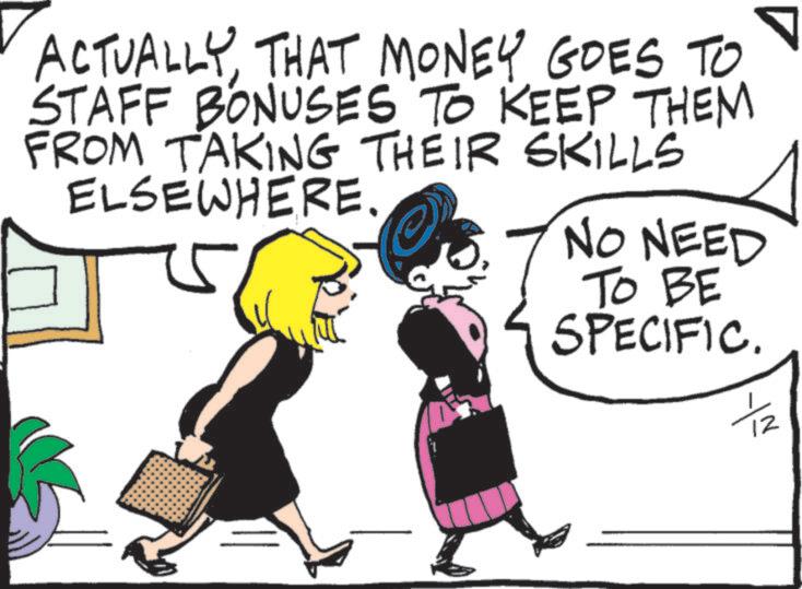 Photo caption OCR: ACTUALLYTHAT MONEY GOES TO STAFF BONUSES TO KEEP THEM FROM TAKING THEIR SKILLS ELSEWHERE. NO NEED TO BE SPECIFIC. 12 ACTUALLYTHAT MONEY GOES TO STAFF BONUSES TO KEEP THEM FROM TAKING THEIR SKILLS ELSEWHERE . NO NEED TO BE SPECIFIC . 12