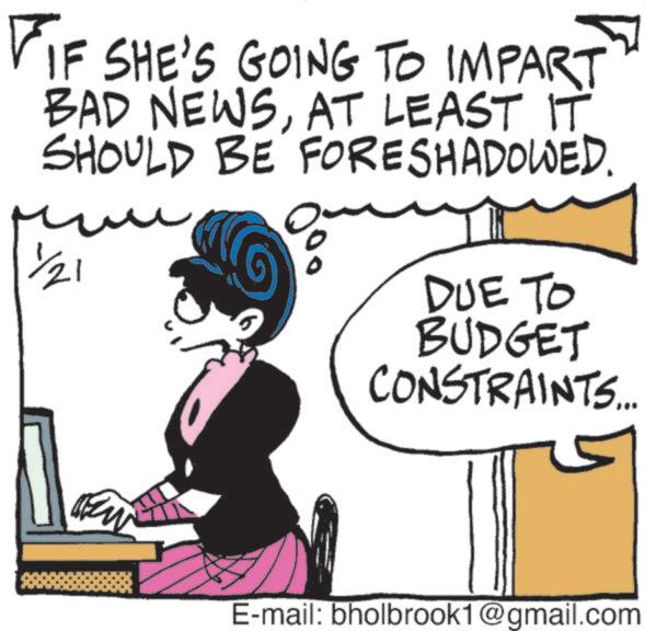 Publication OCR: FIF SHE'S GOING TO IMPART BAD NEWSAT LEAST IT SHOULD BE FORESHADOWED. 1/21 DUE TO BUDGET CONSTRAINTS... E-mail: bholbrook1@gmail.com FIF SHE'S GOING TO IMPART BAD NEWSAT LEAST IT SHOULD BE FORESHADOWED . 1/21 DUE TO BUDGET CONSTRAINTS ... E - mail : bholbrook1@gmail.com