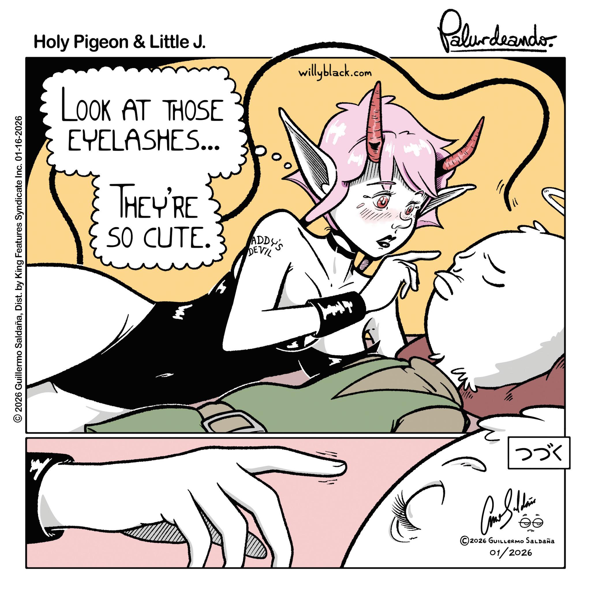 Anime OCR: Holy Pigeon & Little J. LOOK AT THOSE EYELASHES... THEY'RE SO CUTE. ADDY'S DEVIL willyblack.com 2026 Guillermo SaldañaDist. by King Features Syndicate Inc. 01-16-2026 ??? Con Shie éé 2026 GUILLERMO SALDAÑA 01/2026 Palurdeando Holy Pigeon & Little J. LOOK AT THOSE EYELASHES ... THEY'RE SO CUTE . ADDY'S DEVIL willyblack.com 2026 Guillermo SaldañaDist . by King Features Syndicate Inc. 01-16-2026 ??? Con Shie éé 2026 GUILLERMO SALDAÑA 01/2026 Palurdeando