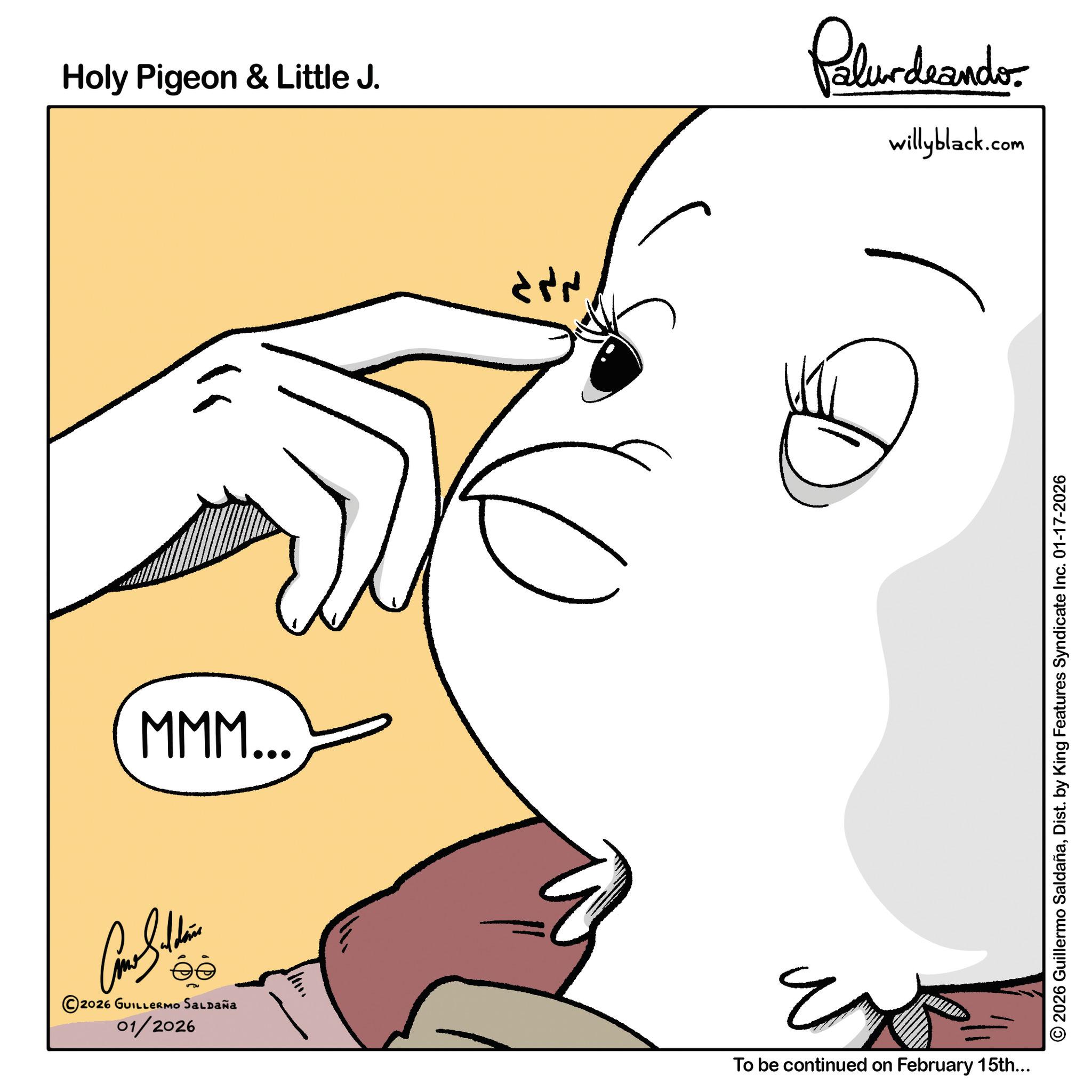 Gesture OCR: Holy Pigeon & Little J. ??? Palur deando willyblack.com 2026 Guillermo SaldañaDist. by King Features Syndicate Inc. 01-17-2026 MMM... Com St ?? © 2026 GUILLERMO SALDAÑA 01/2026 3 To be continued on February 15th... Holy Pigeon & Little J. ??? Palur deando willyblack.com 2026 Guillermo SaldañaDist . by King Features Syndicate Inc. 01-17-2026 MMM ... Com St ?? © 2026 GUILLERMO SALDAÑA 01/2026 3 To be continued on February 15th ...