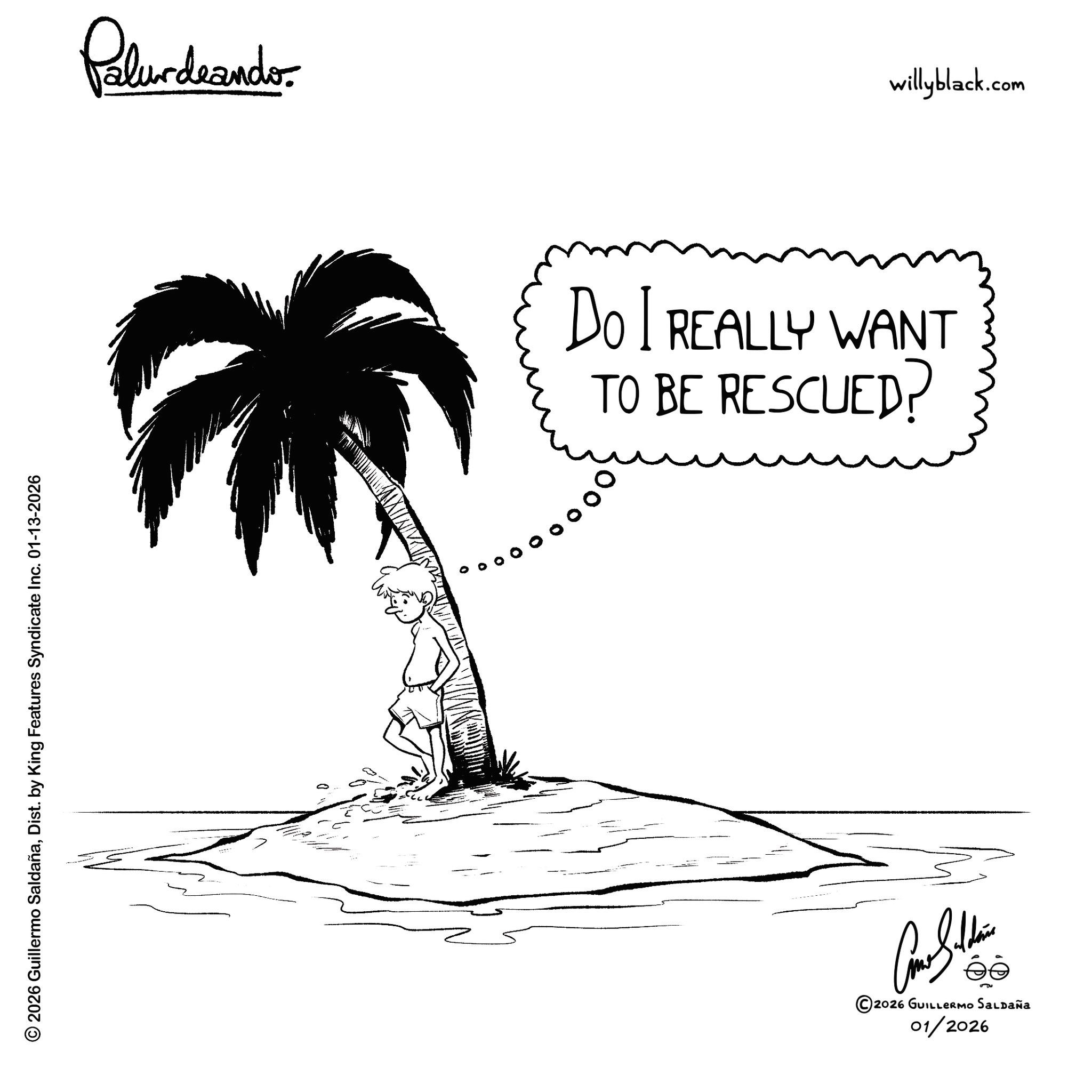 Sketch OCR: © 2026 Guillermo SaldañaDist. by King Features Syndicate Inc. 01-13-2026 Polurdrandor willyblack.com Do I REALLY WANT TO BE RESCUED? ©2026 GUILLERMO SALDAÑA 01/2026 © 2026 Guillermo SaldañaDist . by King Features Syndicate Inc. 01-13-2026 Polurdrandor willyblack.com Do I REALLY WANT TO BE RESCUED ? © 2026 GUILLERMO SALDAÑA 01/2026