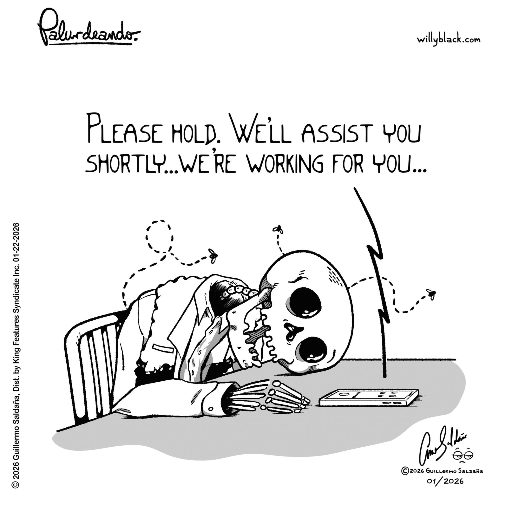 Fictional character OCR: © 2026 Guillermo SaldañaDist. by King Features Syndicate Inc. 01-22-2026 Palundrando PLEASE HOLD. WE'LL ASSIST YOU SHORTLY... WE'RE WORKING FOR YOU... ?? ©2026 GUILLERMO SALDAÑA 01/2026 willyblack.com © 2026 Guillermo SaldañaDist . by King Features Syndicate Inc. 01-22-2026 Palundrando PLEASE HOLD . WE'LL ASSIST YOU SHORTLY ... WE'RE WORKING FOR YOU ... ?? © 2026 GUILLERMO SALDAÑA 01/2026 willyblack.com