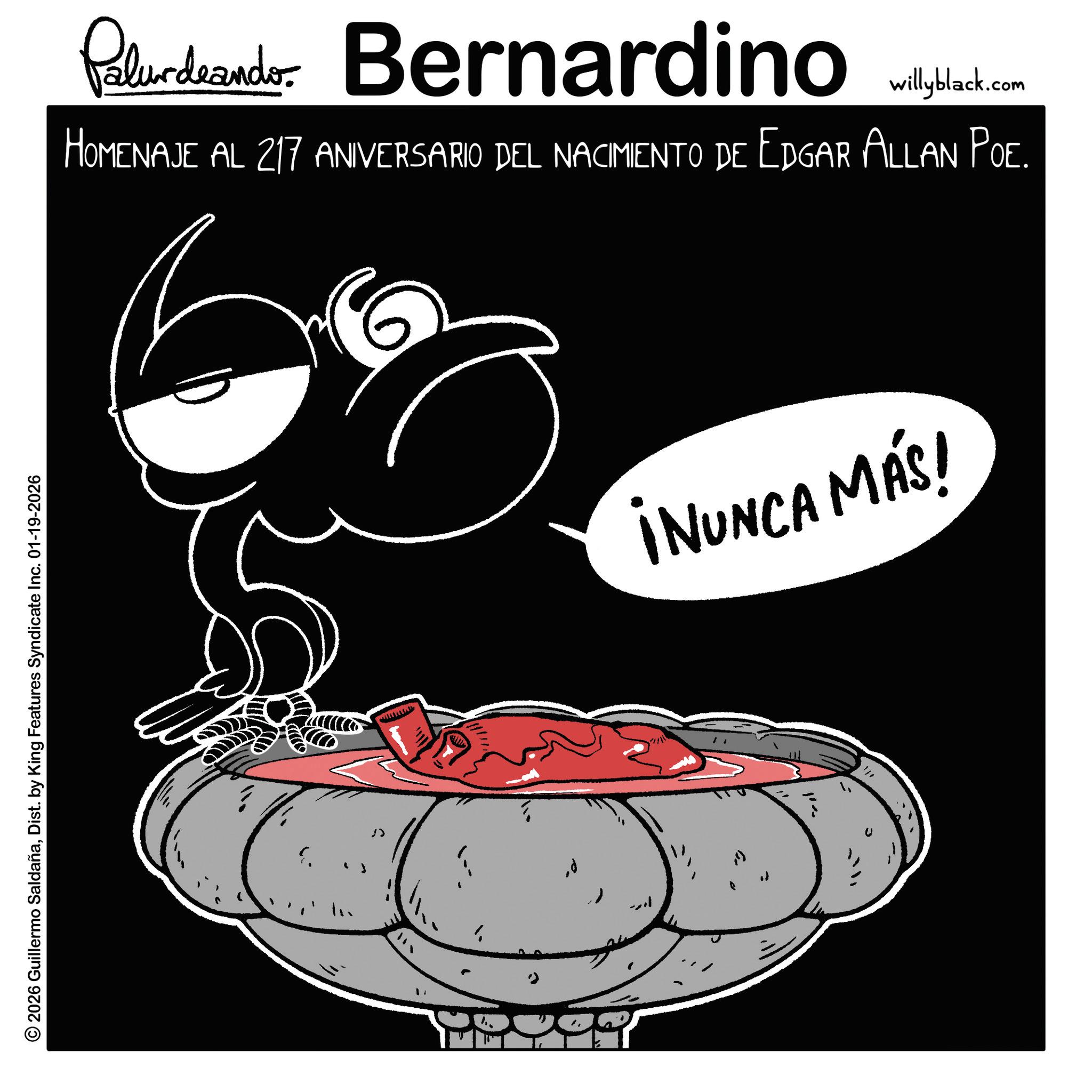 Fictional character OCR: © 2026 Guillermo SaldañaDist. by King Features Syndicate Inc. 01-19-2026 " > 1 Paludando Bernardino willyblack.com HOMENAJE AL 217 ANIVERSARIO DEL NACIMIENTO DE EDGAR ALLAN POE. ¡NUNCA MÁS! © 2026 Guillermo SaldañaDist . by King Features Syndicate Inc. 01-19-2026 " > 1 Paludando Bernardino willyblack.com HOMENAJE AL 217 ANIVERSARIO DEL NACIMIENTO DE EDGAR ALLAN POE . ¡ NUNCA MÁS !