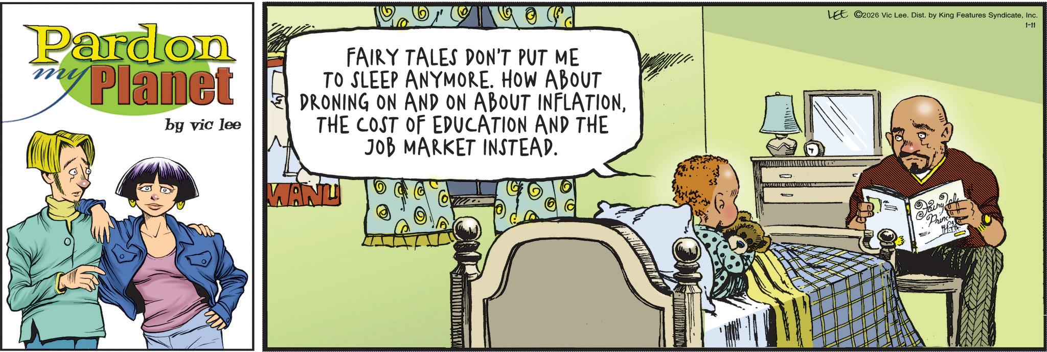 Fictional character OCR: Pardon Planet by vic lee FAIRY TALES DON'T PUT ME TO SLEEP ANYMORE. HOW ABOUT DRONING ON AND ON ABOUT INFLATIONTHE COST OF EDUCATION AND THE JOB MARKET INSTEAD. WANU LEE 2026 Vic Lee. Dist. by King Features SyndicateInc. 1-11 Fairy Tale Princ Pardon Planet by vic lee FAIRY TALES DON'T PUT ME TO SLEEP ANYMORE . HOW ABOUT DRONING ON AND ON ABOUT INFLATIONTHE COST OF EDUCATION AND THE JOB MARKET INSTEAD . WANU LEE 2026 Vic Lee . Dist . by King Features SyndicateInc. 1-11 Fairy Tale Princ
