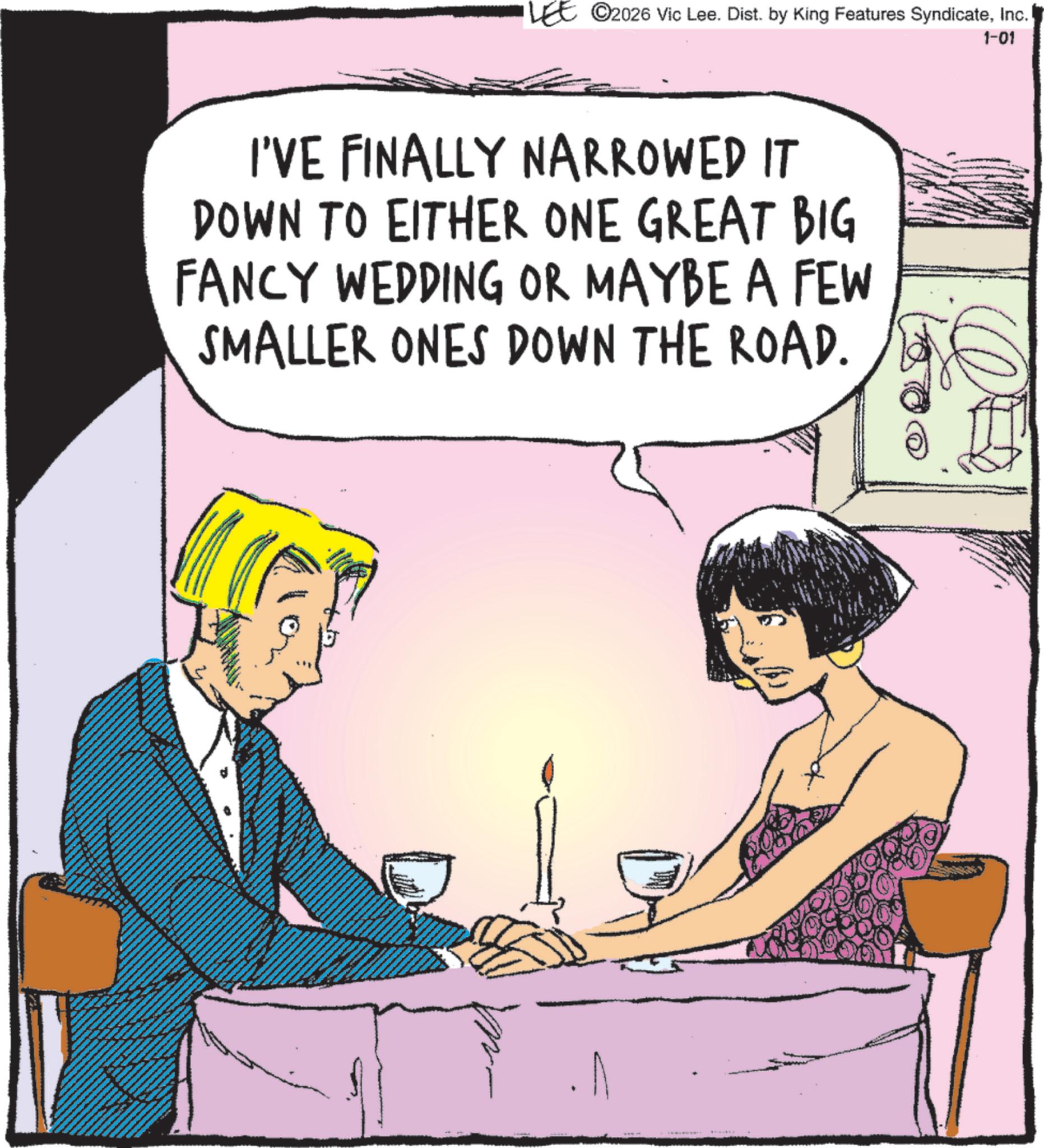 Animated cartoon OCR: ©2026 Vic Lee. Dist. by King Features SyndicateInc. I'VE FINALLY NARROWED IT DOWN TO EITHER ONE GREAT BIG FANCY WEDDING OR MAYBE A FEW SMALLER ONES DOWN THE ROAD. A 1-01 © 2026 Vic Lee . Dist . by King Features SyndicateInc. I'VE FINALLY NARROWED IT DOWN TO EITHER ONE GREAT BIG FANCY WEDDING OR MAYBE A FEW SMALLER ONES DOWN THE ROAD . A 1-01