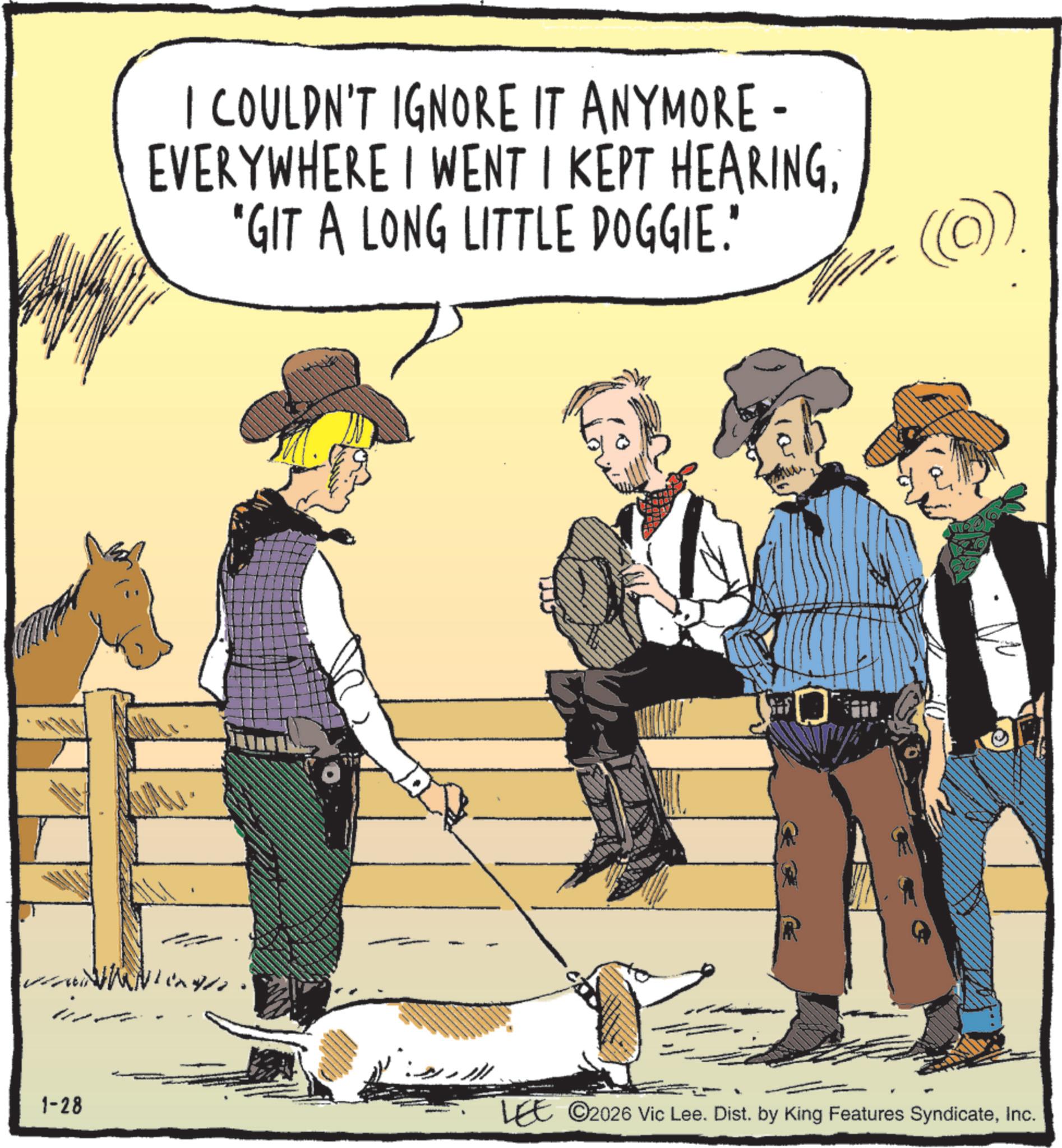 Leash OCR: 1-28 ? I COULDN'T IGNORE IT ANYMORE - EVERYWHERE I WENT I KEPT HEARING"GIT A LONG LITTLE DOGGIE." (©) LEE ©2026 Vic Lee. Dist. by King Features SyndicateInc. 1-28 ? I COULDN'T IGNORE IT ANYMORE - EVERYWHERE I WENT I KEPT HEARING" GIT A LONG LITTLE DOGGIE . " ( © ) LEE © 2026 Vic Lee . Dist . by King Features Syndicate