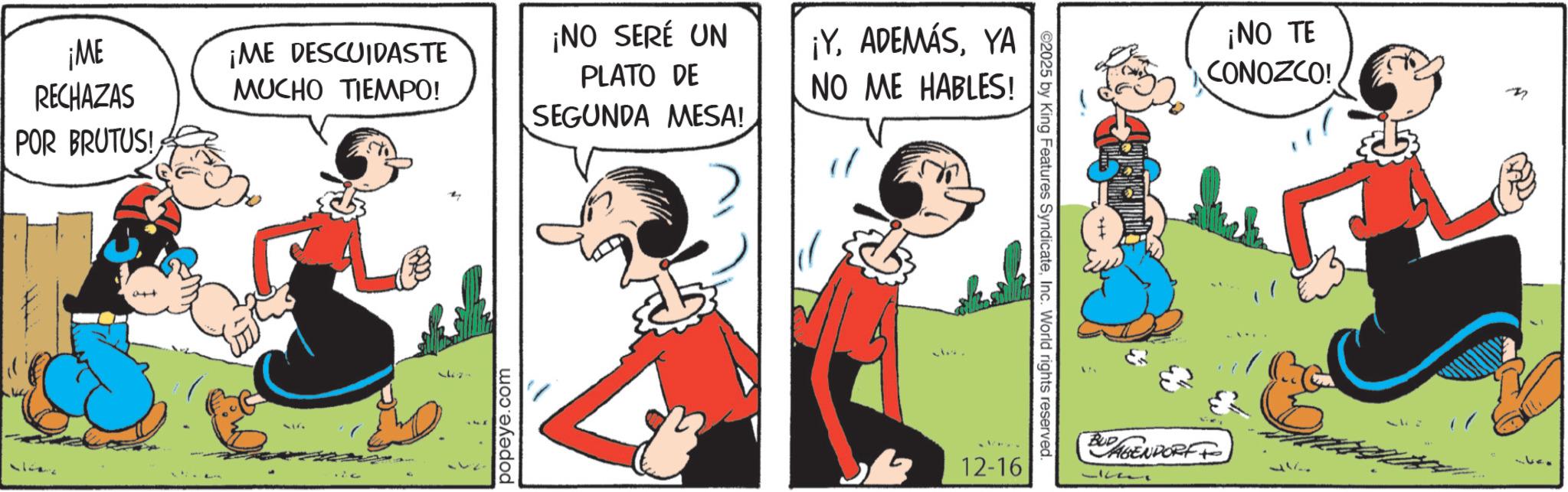Foot OCR: ¡ME ¡ME DESCUIDASTE RECHAZAS MUCHO TIEMPO! POR BRUTUS! to popeye.com ¡NO SERÉ UN PLATO DE SEGUNDA MESA! ¡YYA NO ME HABLES! 12-16 ©2025 by King Features SyndicateInc. World rights reserved ¡NO TE CONOZCO! M BUD AGENDORFF 337 ¡ ME ¡ ME DESCUIDASTE RECHAZAS MUCHO TIEMPO ! POR BRUTUS ! to popeye.com ¡ NO SERÉ UN PLATO DE SEGUNDA MESA ! ¡ YYA NO ME HABLES ! 12-16 © 2025 by King Features SyndicateInc. World rights reserved ¡ NO TE CONOZCO ! M BUD AGENDORFF 337