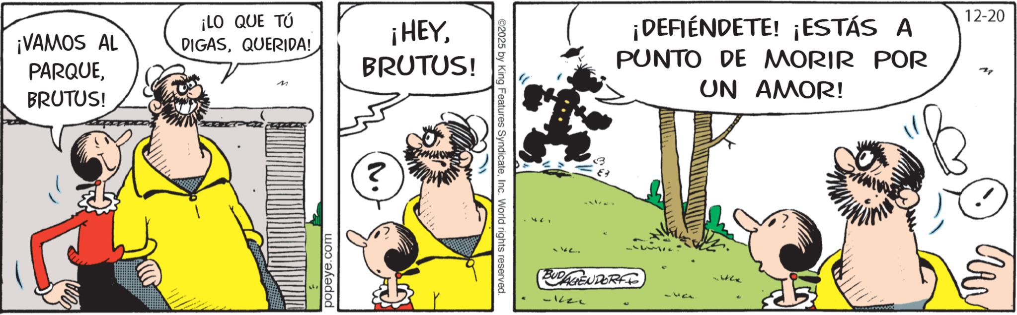 Animated cartoon OCR: ¡VAMOS AL PARQUEBRUTUS! ¡LO QUE TÚ DIGASQUERIDA! M ¡HEYBRUTUS! popeye.com ? www ©2025 by King Features SyndicateInc. World rights reserved. BUDAGENDORF -122 12-20 ¡DEFIENDETE! ¡ESTÁS A PUNTO DE MORIR POR UN AMOR! M 331 ?? ¡ VAMOS AL PARQUEBRUTUS ! ¡ LO QUE TÚ DIGASQUERIDA ! M ¡ HEYBRUTUS ! popeye.com ? www © 2025 by King Features SyndicateInc. World rights reserved . BUDAGENDORF -122 12-20 ¡ DEFIENDETE ! ¡ ESTÁS A PUNTO DE MORIR POR UN AMOR ! M 331 ??