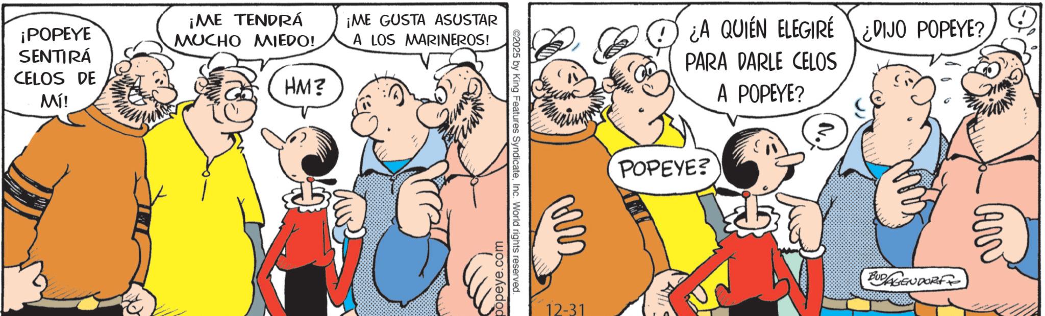 Animated cartoon OCR: ¡POPEYE SENTIRÁ CELOS DE ¡ME TENDRÁ MUCHO MIEDO! HM? ¡ME GUSTA ASUSTAR A LOS MARINEROS! Mí! ©2025 by King Features SyndicateInc. World rights reserved. popeye.com 12-31 ¿A QUIEN ELEGIRE DIJO POPEYE? PARA DARLE CELOS A POPEYE? POPEYE? BUDAGENDORF LAW ¡ POPEYE SENTIRÁ CELOS DE ¡ ME TENDRÁ MUCHO MIEDO ! HM ? ¡ ME GUSTA ASUSTAR A LOS MARINEROS ! Mí ! © 2025 by King Features SyndicateInc. World rights reserved . popeye.com 12-31 ¿ A QUIEN ELEGIRE DIJO POPEYE ? PARA DARLE CELOS A POPEYE ? POPEYE ? BUDAGENDORF LAW