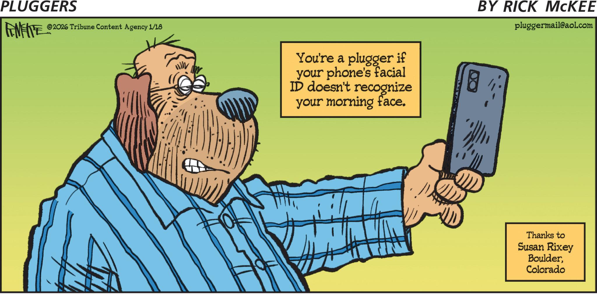Photo caption OCR: PLUGGERS FMFIE 2026 Tribune Content Agency 1/18 You're a plugger if your phone's facial ID doesn't recognize your morning face. BY RICK MCKEE pluggermail@aol.com Thanks to Susan Rixey BoulderColorado PLUGGERS FMFIE 2026 Tribune Content Agency 1/18 You're a plugger if your phone's facial ID doesn't recognize your morning face . BY RICK MCKEE pluggermail@aol.com Thanks to Susan Rixey Boulder