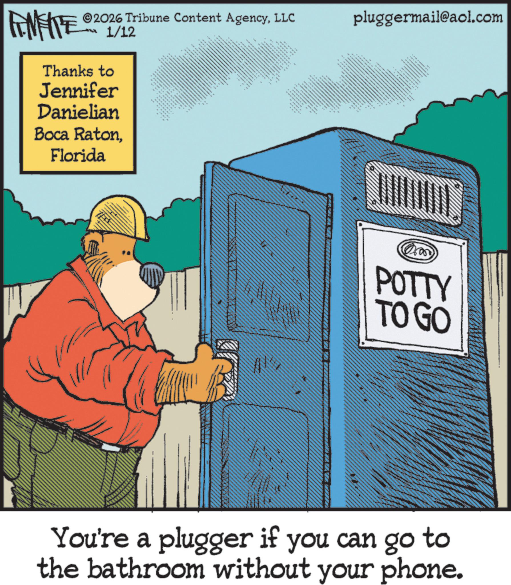 OCR: 88 ©2026 Tribune Content AgencyLLC 1/12 FINITE Thanks to Jennifer Danielian Boca RatonFlorida de e ** pluggermail@aol.com ?? ** *** ** A 0600 POTTY TO GO You're a plugger if you can go to the bathroom without your phone. 88 © 2026 Tribune Content AgencyLLC 1/12 FINITE Thanks to Jennifer Danielian Boca RatonFlorida de e ** pluggermail@aol.com ?? ** *** ** A 0600 POTTY TO GO You're a plugger if you can go to the bathroom without your phone .