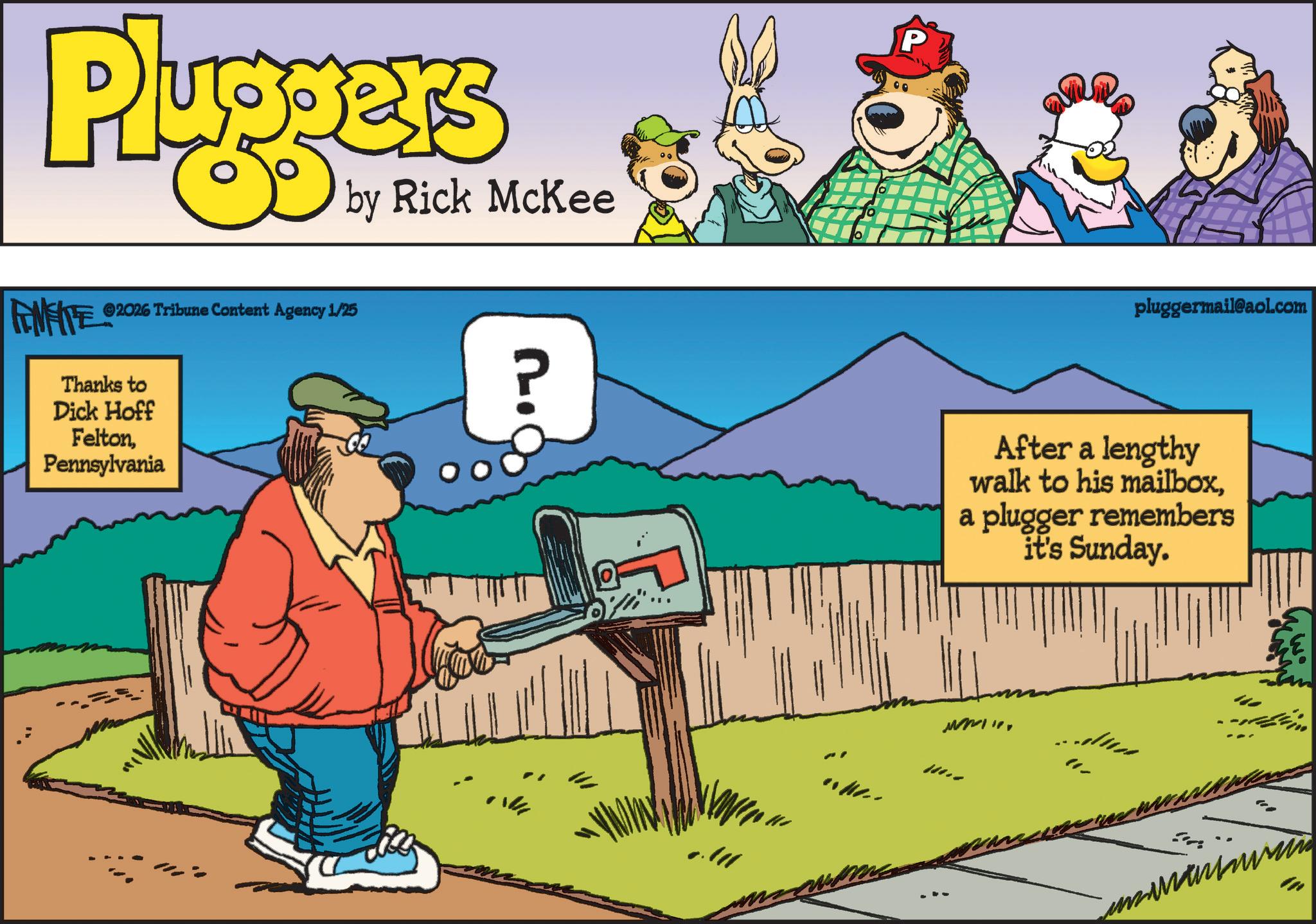 Clip art OCR: Pluggers by Rick McKee FENFITE 2026 Tribune Content Agency 1/25 ? Thanks to Dick Hoff FeltonPennsylvania P pluggermail@aol.com After a lengthy walk to his mailboxa plugger remembers it's Sunday. MMI Pluggers by Rick McKee FENFITE 2026 Tribune Content Agency 1/25 ? Thanks to Dick Hoff FeltonPennsylvania P pluggermail@aol.com After a lengthy walk to his mailboxa plugger remembers it's Sunday . MMI