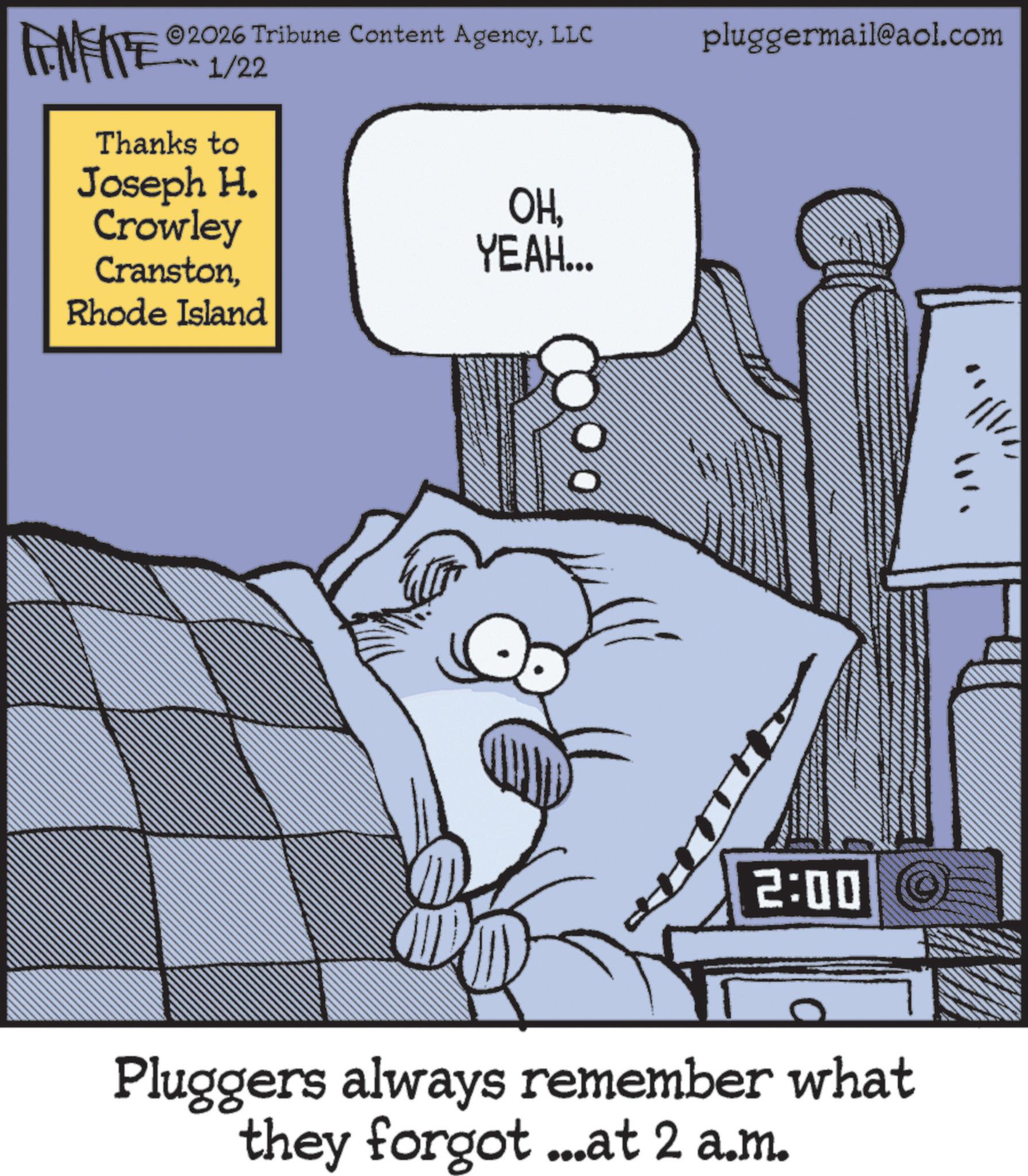 Comic book OCR: FENFITE 2026 Tribune Content AgencyLLC 1/22 Thanks to Joseph H. Crowley CranstonRhode Island OHYEAH... pluggermail@aol.com 2:00 Pluggers always remember what they forgot ...at 2 a.m. FENFITE 2026 Tribune Content AgencyLLC 1/22 Thanks to Joseph H. Crowley CranstonRhode Island OHYEAH ... pluggermail@aol.com 2:00 Pluggers always remember what they forgot ... at 2 a.m.