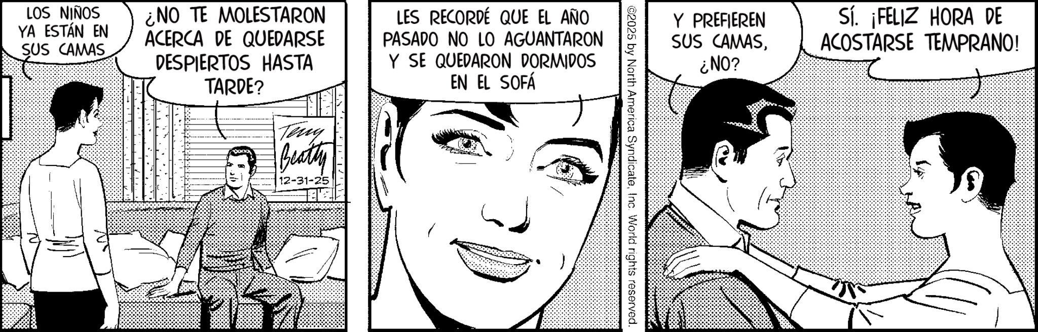 Fictional character OCR: Y PREFIEREN SUS CAMAS¿NO? SÍ. ¡FELIZ HORA DE ACOSTARSE TEMPRANO! ©2025 by North America SyndicateInc. World rights reserved. LOS NIÑOS YA ESTÁN EN SUS CAMAS ¿NO TE MOLESTARON ACERCA DE QUEDARSE DESPIERTOS HASTA TARDE? Teny Beatty 12-31-25 LES RECORDÉ QUE EL AÑO PASADO NO LO AGUANTARON Y SE QUEDARON DORMIDOS EN EL SOFÁ Y PREFIEREN SUS CAMAS¿ NO ? SÍ . ¡ FELIZ HORA DE ACOSTARSE TEMPRANO ! © 2025 by North America SyndicateInc. World rights reserved . LOS NIÑOS YA ESTÁN EN SUS CAMAS ¿ NO TE MOLESTARON ACERCA DE QUEDARSE DESPIERTOS HASTA TARDE ? Teny Beatty 12-31-25 LES RECORDÉ QUE EL AÑO PASADO NO LO AGUANTARON Y SE QUEDARON DORMIDOS EN EL SOFÁ
