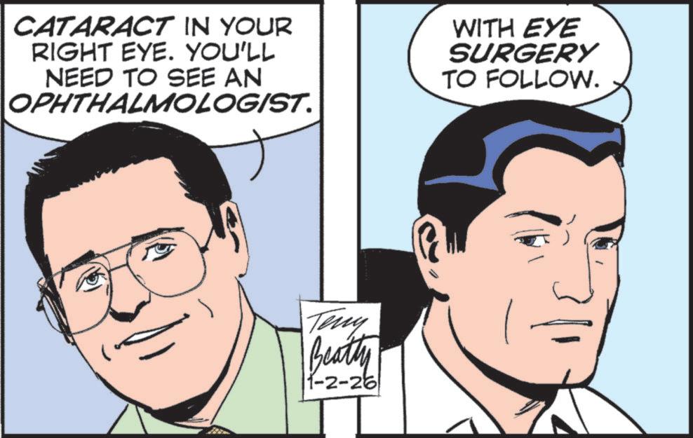 Comic book OCR: CATARACT IN YOUR RIGHT EYE. YOU'LL NEED TO SEE AN OPHTHALMOLOGIST. WITH EYE SURGERY TO FOLLOW. Teny Beatty 1-2-26 CATARACT IN YOUR RIGHT EYE . YOU'LL NEED TO SEE AN OPHTHALMOLOGIST . WITH EYE SURGERY TO FOLLOW . Teny Beatty 1-2-26