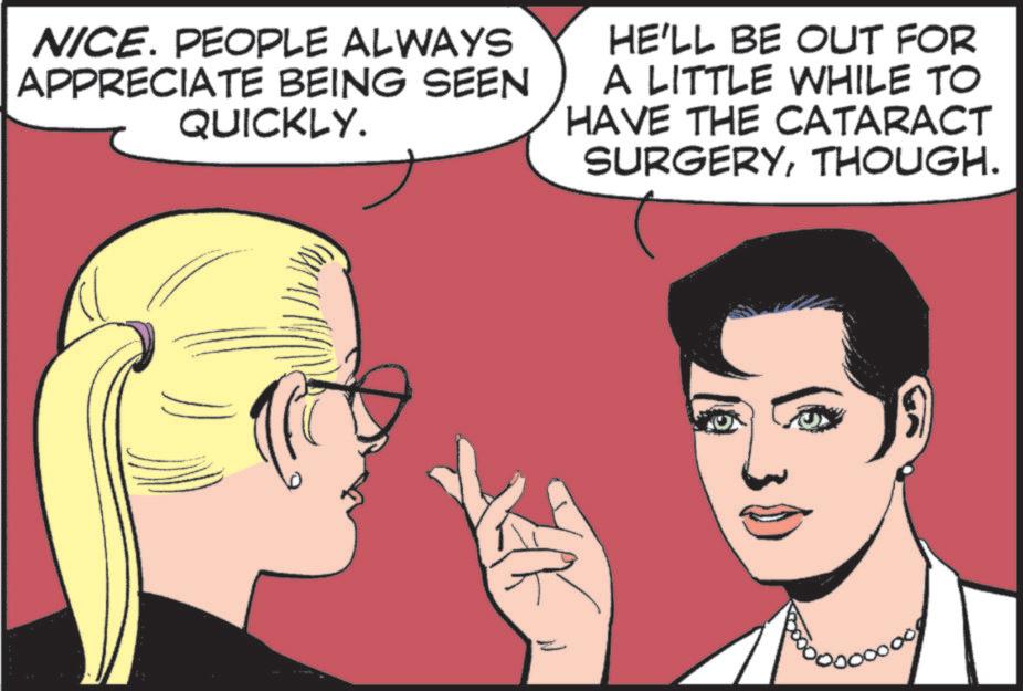 Animated cartoon OCR: NICE. PEOPLE ALWAYS APPRECIATE BEING SEEN QUICKLY. HE'LL BE OUT FOR A LITTLE WHILE TO HAVE THE CATARACT SURGERYTHOUGH. NICE . PEOPLE ALWAYS APPRECIATE BEING SEEN QUICKLY . HE'LL BE OUT FOR A LITTLE WHILE TO HAVE THE CATARACT SURGERYTHOUGH .