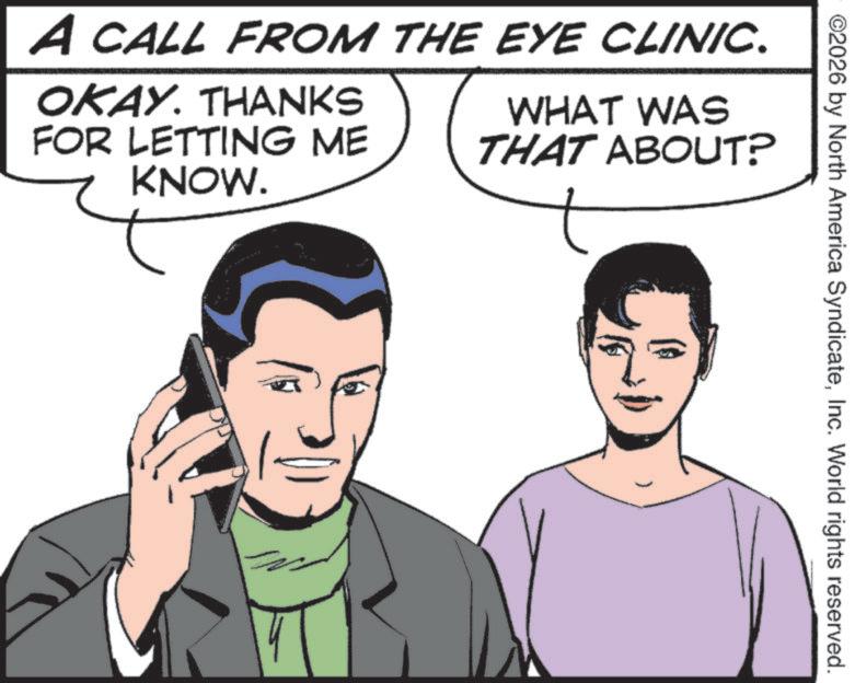 Fiction OCR: ©2026 by North America SyndicateInc. World rights reserved. A CALL FROM THE EYE CLINIC. OKAY. THANKS FOR LETTING ME KNOW. WHAT WAS THAT ABOUT? © 2026 by North America SyndicateInc. World rights reserved . A CALL FROM THE EYE CLINIC . OKAY . THANKS FOR LETTING ME KNOW . WHAT WAS THAT ABOUT ?