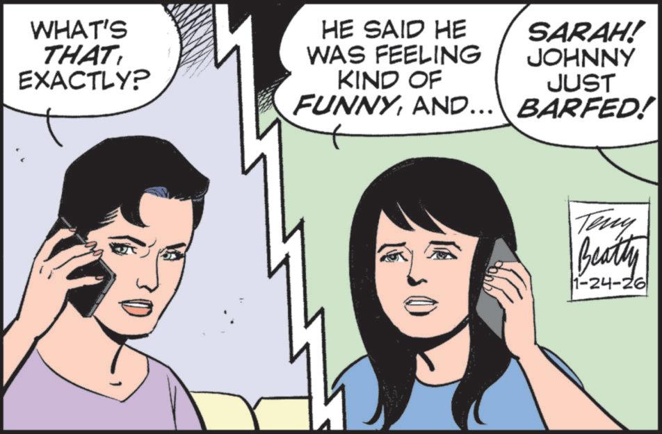 Animated cartoon OCR: WHAT'S THAT EXACTLY? HE SAID HE WAS FEELING SARAH! JOHNNY KIND OF JUST FUNNYAND... BARFED! Teny Beatty 1-24-26 WHAT'S THAT EXACTLY ? HE SAID HE WAS FEELING SARAH ! JOHNNY KIND OF JUST FUNNYAND ... BARFED ! Teny Beatty 1-24-26