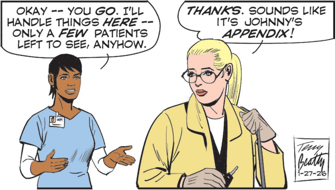 Animated cartoon OCR: -- OKAY -- YOU GO. I'LL HANDLE THINGS HERE ONLY A FEW PATIENTS LEFT TO SEEANYHOW. THANKS. SOUNDS LIKE IT'S JOHNNY'S APPENDIX! Teny Beatty 1-27-26 -- OKAY -- YOU GO . I'LL HANDLE THINGS HERE ONLY A FEW PATIENTS LEFT TO SEEANYHOW . THANKS . SOUNDS LIKE IT'S JOHNNY'S APPENDIX ! Teny Beatty 1-27-26