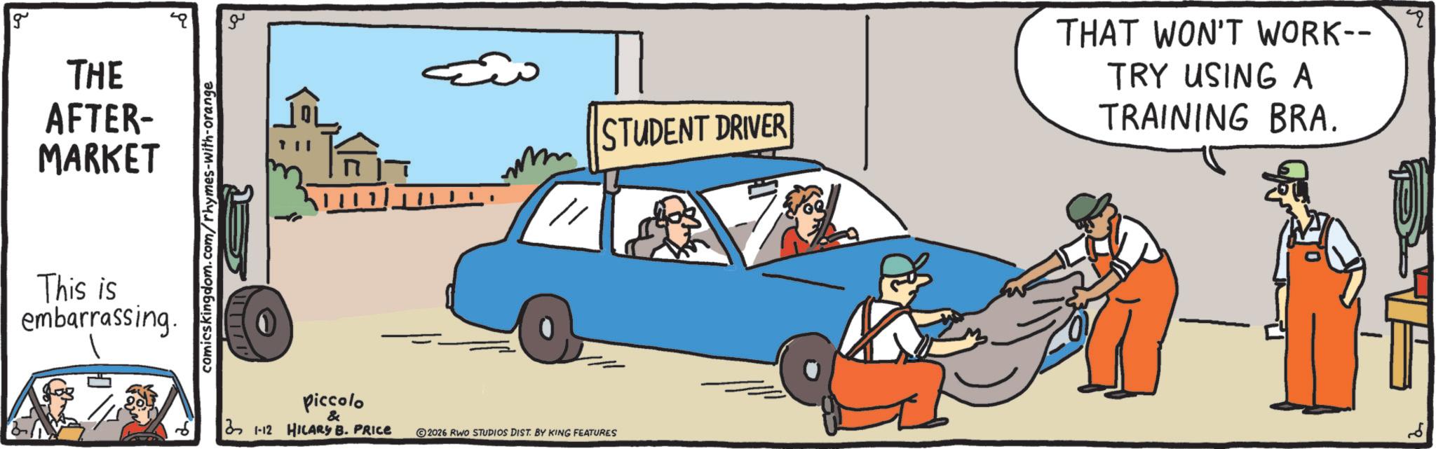 Animation OCR: g THE AFTER- MARKET This is embarrassing. comicskingdom.com/rhymes-with-orange piccolo & 3 1-12 HILARY B. PRICE 2026 RWO STUDIOS DIST. BY KING FEATURES STUDENT DRIVER THAT WON'T WORK-- TRY USING A TRAINING BRA. 2 " g THE AFTER- MARKET This is embarrassing . comicskingdom.com/rhymes-with-orange piccolo & 3 1-12 HILARY B. PRICE 2026 RWO STUDIOS DIST . BY KING FEATURES STUDENT DRIVER THAT WON'T WORK-- TRY USING A TRAINING BRA . 2 "