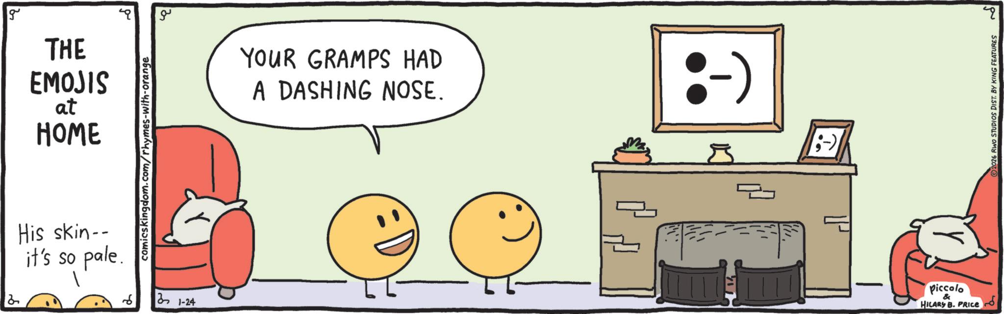 Food group OCR: g THE EMOJIS at HOME comicskingdom.com/rhymes-with-orange 4q His skin-- it's so pale. 21-24 ?? YOUR GRAMPS HAD A DASHING NOSE. P ;-) Piccolo & HILARY B. PRICE 2026 RWO STUDIOS DIST. BY KING FEATURES 30 g THE EMOJIS at HOME comicskingdom.com/rhymes-with-orange 4q His skin-- it's so pale . 21-24 ?? YOUR GRAMPS HAD A DASHING NOSE . P ;-) Piccolo & HILARY B. PRICE 2026 RWO STUDIOS DIST . BY KING FEATURES 30