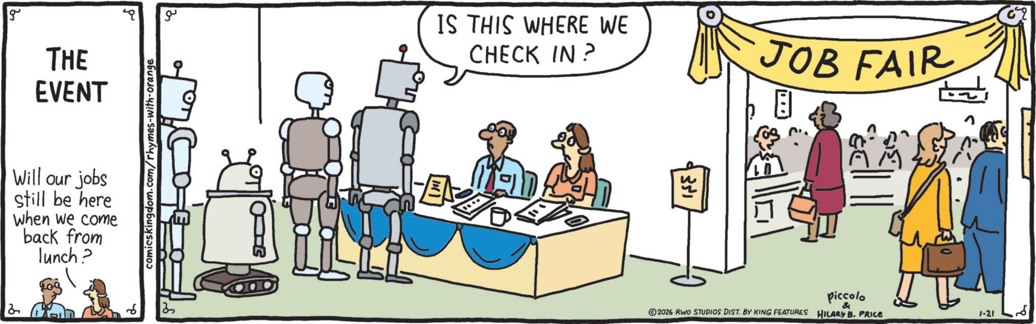 Customer OCR: g THE EVENT Will our jobs still be here When we come back from lunch? comicskingdom.com/rhymes-with-orange ?? 13 IS THIS WHERE WE CHECK IN? EVO 1351 JOB FAIR E 2026 RWO STUDIOS DIST. BY KING FEATURES Piccolo & HILARY B. PRICE 1-21 ?? g THE EVENT Will our jobs still be here When we come back from lunch ? comicskingdom.com/rhymes-with-orange ?? 13 IS THIS WHERE WE CHECK IN ? EVO 1351 JOB FAIR E 2026 RWO STUDIOS DIST . BY KING FEATURES Piccolo & HILARY B. PRICE 1-21 ??