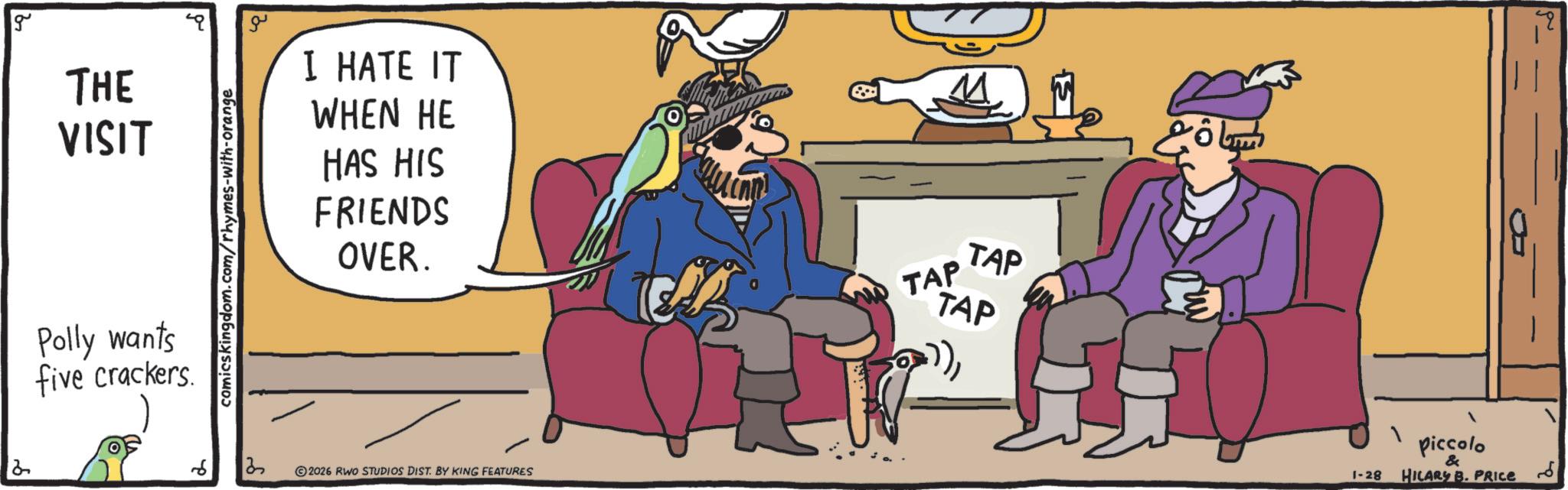 Fictional character OCR: g THE I HATE IT WHEN HE VISIT Polly wants five crackers. comicskingdom.com/rhymes-with-orange HAS HIS FRIENDS OVER. ? 2026 RWO STUDIOS DIST. BY KING FEATURES TAP TAP TAP piccolo & 1-28 HILARY B. PRICE ?? g THE I HATE IT WHEN HE VISIT Polly wants five crackers . comicskingdom.com/rhymes-with-orange HAS HIS FRIENDS OVER . ? 2026 RWO STUDIOS DIST . BY KING FEATURES TAP TAP TAP piccolo & 1-28 HILARY B. PRICE ??