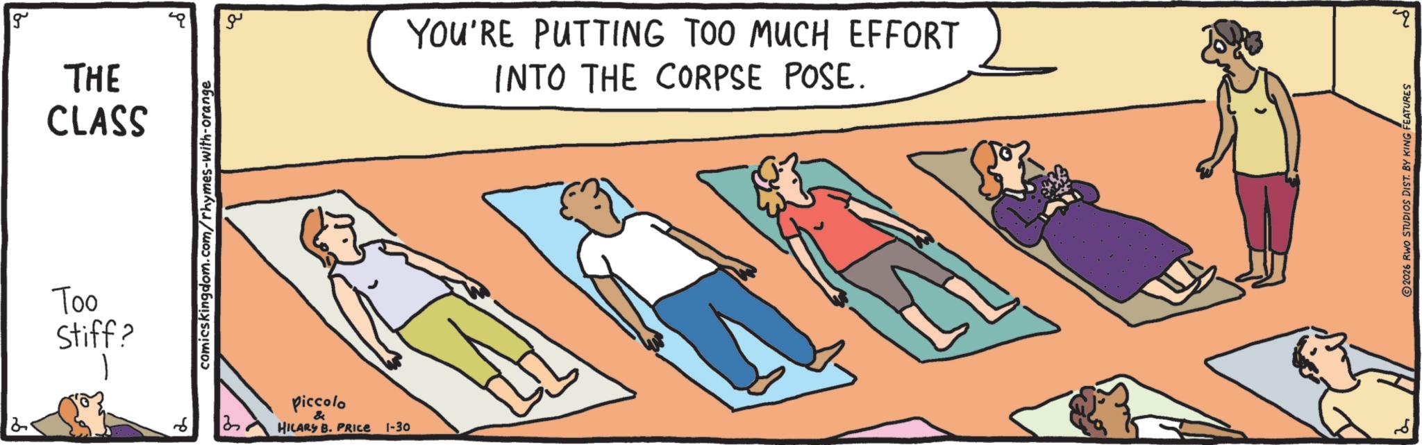 OCR: g THE CLASS Too Stiff? comicskingdom.com/rhymes-with-orange piccolo & HILARY B. PRICE 1-30 ?? YOU'RE PUTTING TOO MUCH EFFORT INTO THE CORPSE POSE. 2026 RWO STUDIOS DIST. BY KING FEATURES 20 g THE CLASS Too Stiff ? comicskingdom.com/rhymes-with-orange piccolo & HILARY B. PRICE 1-30 ?? YOU'RE PUTTING TOO MUCH EFFORT INTO THE CORPSE POSE . 2026 RWO STUDIOS DIST . BY KING FEATURES 20