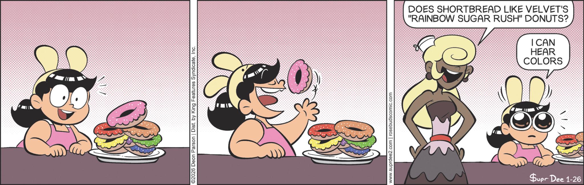 Graphics OCR: ©2026 Deon Parson | Dist. by King Features SyndicateInc. www.suprdee2.com | rosebudscomic.com DOES SHORTBREAD LIKE VELVET'S "RAINBOW SUGAR RUSH" DONUTS? I CAN HEAR COLORS Supr Dee 1-26 © 2026 Deon Parson | Dist . by King Features SyndicateInc. www.suprdee2.com | rosebudscomic.com DOES SHORTBREAD LIKE VELVET'S " RAINBOW SUGAR RUSH " DONUTS ? I CAN HEAR COLORS Supr Dee 1-26
