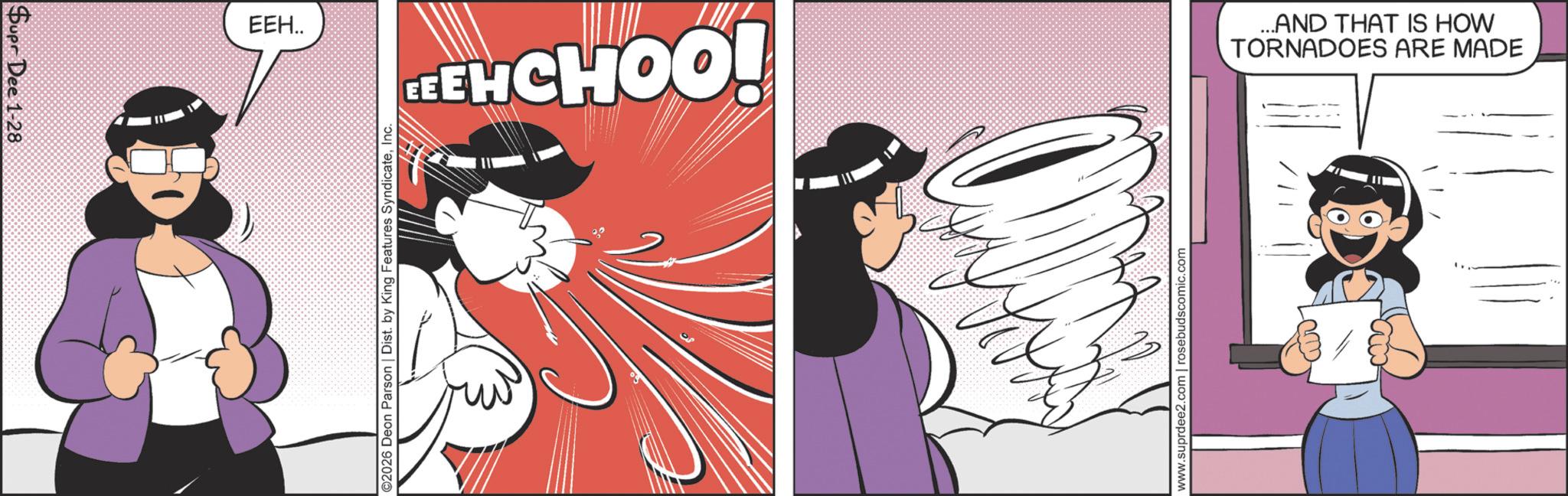 Fictional character OCR: Supr Dee 1-28 EEH.. ©2026 Deon Parson | Dist. by King Features SyndicateInc. EHCHOO! www.suprdee2.com | rosebudscomic.com TORNADOES ARE MADE ...AND THAT IS HOW Supr Dee 1-28 EEH .. © 2026 Deon Parson | Dist . by King Features SyndicateInc. EHCHOO ! www.suprdee2.com | rosebudscomic.com TORNADOES ARE MADE ... AND THAT IS HOW