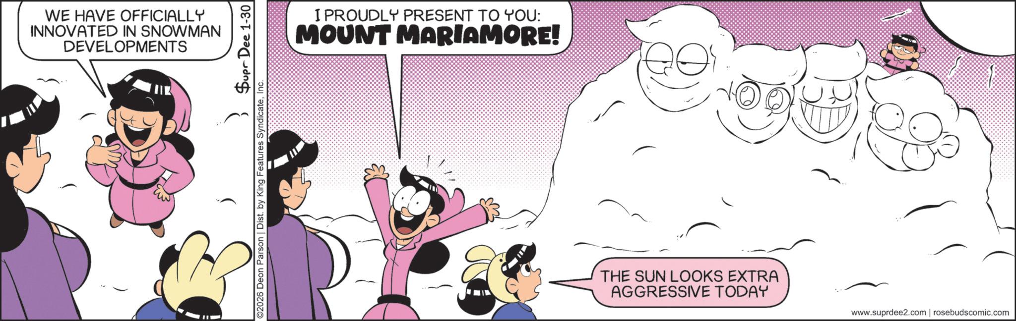 Comics OCR: WE HAVE OFFICIALLY INNOVATED IN SNOWMAN DEVELOPMENTS Supr Dee 1-30 ©2026 Deon Parson | Dist. by King Features SyndicateInc. I PROUDLY PRESENT TO YOU: MOUNT MARIAMORE! THE SUN LOOKS EXTRA AGGRESSIVE TODAY www.suprdee2.com | rosebudscomic.com WE HAVE OFFICIALLY INNOVATED IN SNOWMAN DEVELOPMENTS Supr Dee 1-30 © 2026 Deon Parson | Dist . by King Features SyndicateInc. I PROUDLY PRESENT TO YOU : MOUNT MARIAMORE ! THE SUN LOOKS EXTRA AGGRESSIVE TODAY www.suprdee2.com | rosebudscomic.com
