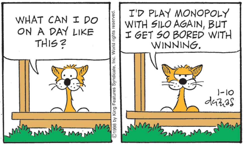 Tail OCR: WHAT CAN I DO ON A DAY LIKE THIS? ©1998 by King Features SyndicateInc. World rights reserved. I'D PLAY MONOPOLY WITH SILO AGAINBUT I GET SO BORED WITH WINNING. 1-10 dazas MBM WHAT CAN I DO ON A DAY LIKE THIS ? © 1998 by King Features SyndicateInc. World rights reserved . I'D PLAY MONOPOLY WITH SILO AGAINBUT I GET SO BORED WITH WINNING . 1-10 dazas MBM