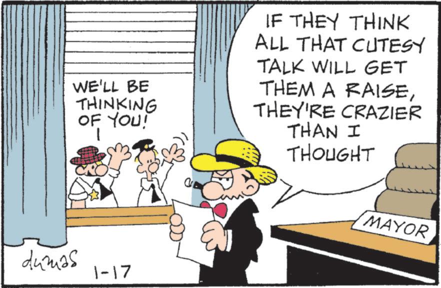 Comics OCR: WE'LL BE THINKING OF YOU! IF THEY THINK ALL THAT CUTESY TALK WILL GET THEM A RAISETHEY'RE CRAZIER THAN I THOUGHT dumas 1-17 0 MAYOR WE'LL BE THINKING OF YOU ! IF THEY THINK ALL THAT CUTESY TALK WILL GET THEM A RAISETHEY'RE CRAZIER THAN I THOUGHT dumas 1-17 0 MAYOR