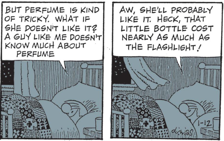 Fictional character OCR: BUT PERFUME IS KIND OF TRICKY. WHAT IF SHE DOESN'T LIKE IT? A GUY LIKE ME DOESN'T KNOW MUCH ABOUT PERFUME AWSHE'LL PROBABLY LIKE IT. HECKTHAT LITTLE BOTTLE COST NEARLY AS MUCH AS THE FLASHLIGHT! L 1-12 BUT PERFUME IS KIND OF TRICKY . WHAT IF SHE DOESN'T LIKE IT ? A GUY LIKE ME DOESN'T KNOW MUCH ABOUT PERFUME AWSHE'LL PROBABLY LIKE IT . HECKTHAT LITTLE BOTTLE COST NEARLY AS MUCH AS THE FLASHLIGHT ! L 1-12