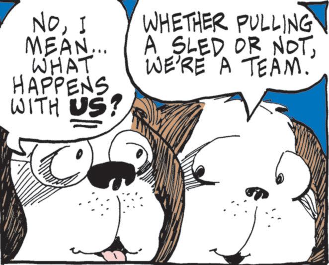 Comics OCR: NoI MEAN... WHAT HAPPENS WITH US? WHETHER PULLING A SLED OR NOTWE'RE A TEAM. NoI MEAN ... WHAT HAPPENS WITH US ? WHETHER PULLING A SLED OR NOTWE'RE A TEAM .