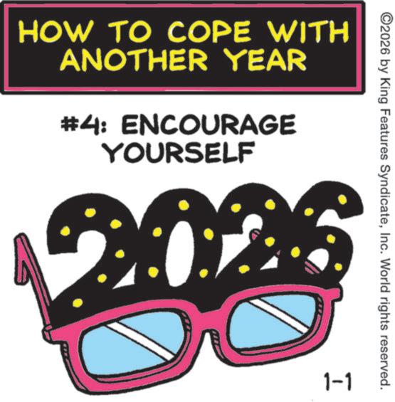Graphic design OCR: HOW TO COPE WITH ANOTHER YEAR #4: ENCOURAGE YOURSELF ©2026 by King Features SyndicateInc. World rights reserved. 1-1 HOW TO COPE WITH ANOTHER YEAR # 4 : ENCOURAGE YOURSELF © 2026 by King Features SyndicateInc. World rights reserved . 1-1