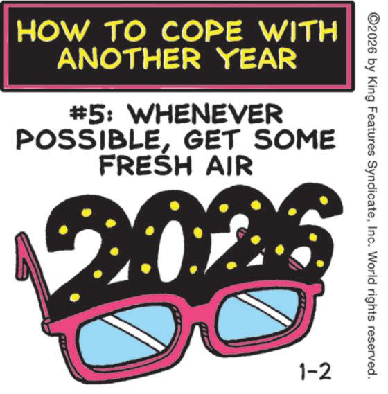 Graphics OCR: HOW TO COPE WITH ANOTHER YEAR #5: WHENEVER POSSIBLEGET SOME FRESH AIR ©2026 by King Features SyndicateInc. World rights reserved. 1-2 HOW TO COPE WITH ANOTHER YEAR # 5 : WHENEVER POSSIBLEGET SOME FRESH AIR © 2026 by King Features SyndicateInc. World rights reserved . 1-2