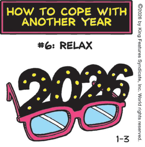 Graphics OCR: HOW TO COPE WITH ANOTHER YEAR #6: RELAX ©2026 by King Features SyndicateInc. World rights reserved. 1-3 HOW TO COPE WITH ANOTHER YEAR # 6 : RELAX © 2026 by King Features SyndicateInc. World rights reserved . 1-3
