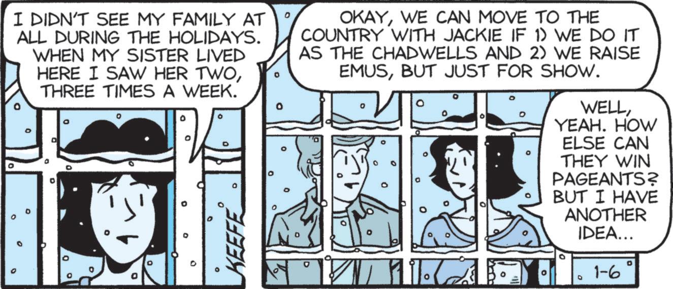 Fictional character OCR: 0 I DIDN'T SEE MY FAMILY AT ALL DURING THE HOLIDAYS. WHEN MY SISTER LIVED HERE I SAW HER TWOTHREE TIMES A WEEK. D O ° ° D 0 Q 0 KEEFE OKAYWE CAN MOVE TO THE COUNTRY WITH JACKIE IF 1) WE DO IT AS THE CHADWELLS AND 2) WE RAISE EMUSBUT JUST FOR SHOW. WELLYEAH. HOW ELSE CAN THEY WIN PAGEANTS? BUT I HAVE ANOTHER IDEA... 0 1-6 D 0 I DIDN'T SEE MY FAMILY AT ALL DURING THE HOLIDAYS . WHEN MY SISTER LIVED HERE I SAW HER TWOTHREE TIMES A WEEK . D O ° ° D 0 Q 0 KEEFE OKAYWE CAN MOVE TO THE COUNTRY WITH JACKIE IF 1 ) WE DO IT AS THE CHADWELLS AND 2 ) WE RAISE EMUSBUT JUST FOR SHOW . WELLYEAH . HOW ELSE CAN THEY WIN PAGEANTS ? BUT I HAVE ANOTHER IDEA ... 0 1-6 D