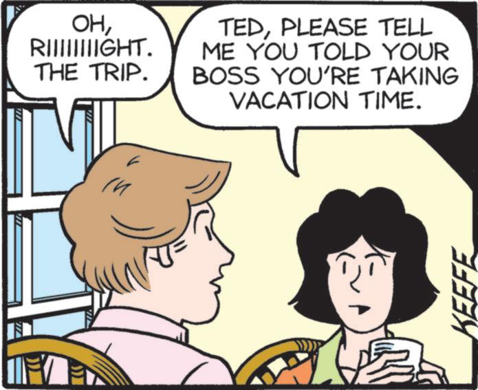 Pleased OCR: n OHRIIIIIIIIGHT. THE TRIP. TEDPLEASE TELL ME YOU TOLD YOUR BOSS YOU'RE TAKING VACATION TIME. KEEFE n OHRIIIIIIIIGHT . THE TRIP . TEDPLEASE TELL ME YOU TOLD YOUR BOSS YOU'RE TAKING VACATION TIME . KEEFE