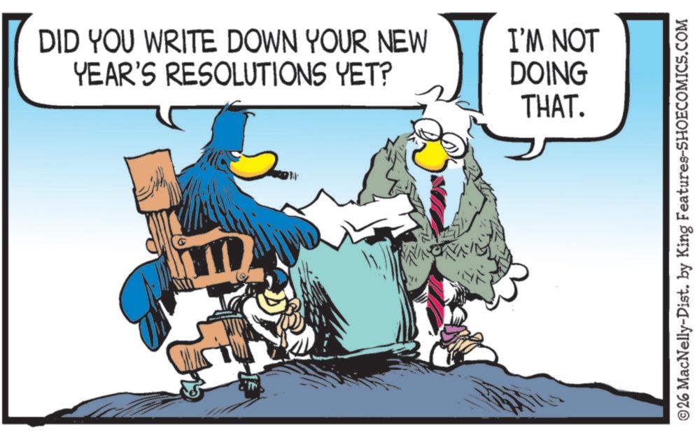 Clip art OCR: DID YOU WRITE DOWN YOUR NEW YEAR'S RESOLUTIONS YET? I'M NOT DOING THAT. ©26 MacNelly-Dist. by King Features-SHOECOMICS.COM DID YOU WRITE DOWN YOUR NEW YEAR'S RESOLUTIONS YET ? I'M NOT DOING THAT . © 26 MacNelly - Dist . by King Features-SHOECOMICS.COM