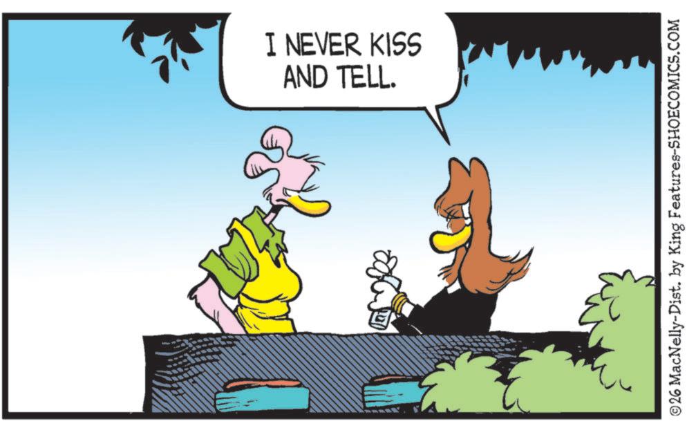 Bird OCR: AND TELL. I NEVER KISS © 26 MacNelly-Dist. by King Features-SHOECOMICS.COM AND TELL . I NEVER KISS © 26 MacNelly - Dist . by King Features-SHOECOMICS.COM