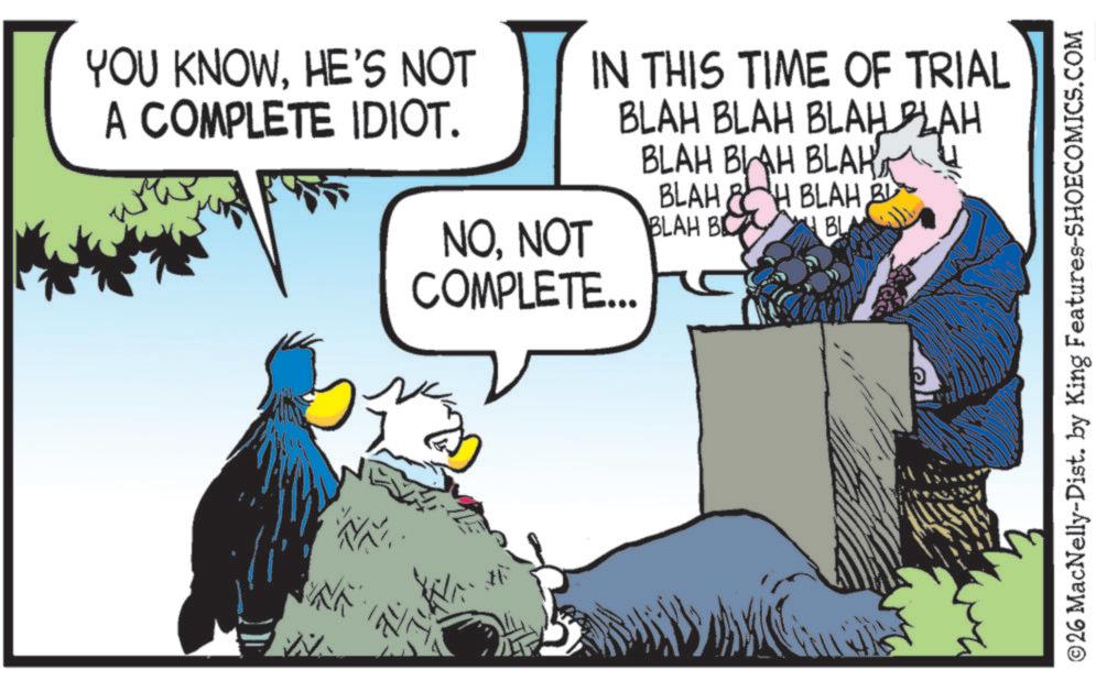 Comic book OCR: YOU KNOWHE'S NOT A COMPLETE IDIOT. IN THIS TIME OF TRIAL BLAH BLAH BLAH BLAH NONOT COMPLETE... BLAH BLAH BLAH BLAH BLAH B H BLAH BL BLA ©26 MacNelly-Dist. by King Features-SHOECOMICS.COM YOU KNOWHE'S NOT A COMPLETE IDIOT . IN THIS TIME OF TRIAL BLAH BLAH BLAH BLAH NONOT COMPLETE ... BLAH BLAH BLAH BLAH BLAH B H BLAH BL BLA © 26 MacNelly - Dist . by King Features-SHOECOMICS.COM