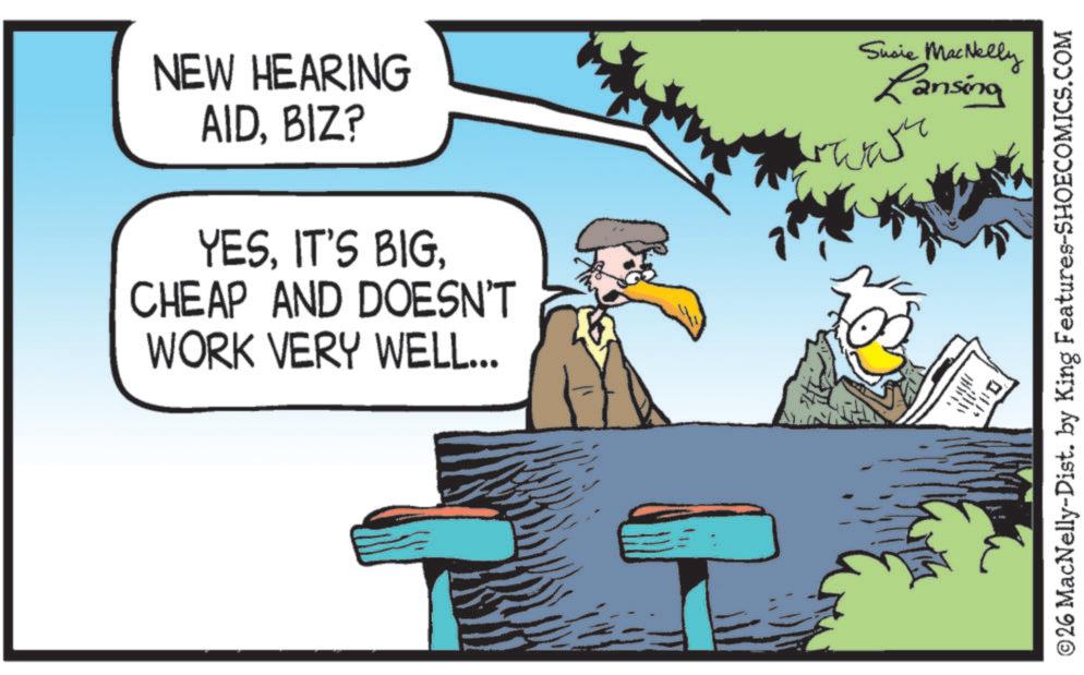 Falconiformes OCR: NEW HEARING AIDBIZ? YESCHEAP AND DOESN'T WORK VERY WELL... Susie MacNelly Lansing swa ©26 MacNelly-Dist. by King Features-SHOECOMICS.COM ? NEW HEARING AIDBIZ ? YESIT'S BIGCHEAP AND DOESN'T WORK VERY WELL ... Susie MacNelly Lansing swa © 26 MacNelly - Dist . by King Features-SHOECOMICS.COM ?