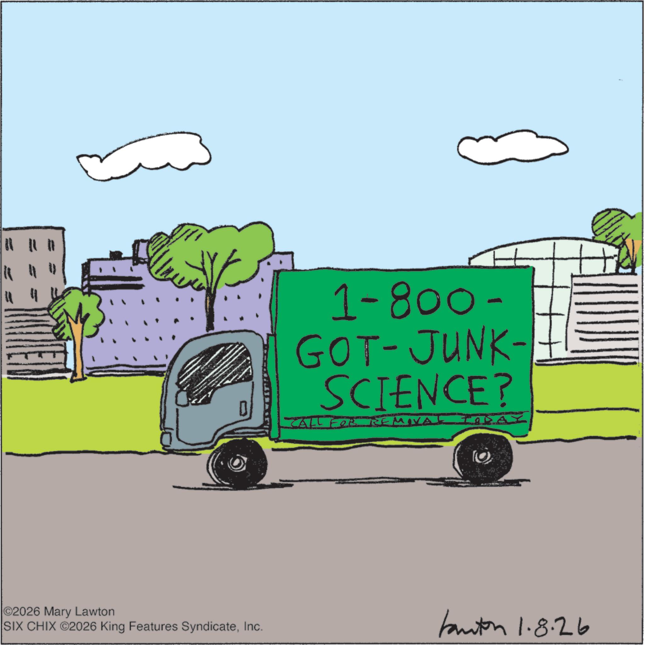Graphics OCR: 1-800- GOT-JUNK- SCIENCE? CALL FÖR REMOVAL IUDAY 2026 Mary Lawton SIX CHIX 2026 King Features SyndicateInc. Kanton 1.8.26 1-800- GOT - JUNK- SCIENCE ? CALL FÖR REMOVAL IUDAY 2026 Mary Lawton SIX CHIX 2026 King Features SyndicateInc. Kanton 1.8.26