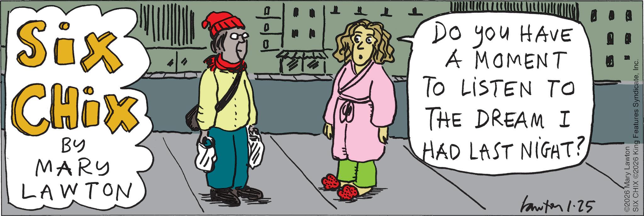 Animated cartoon OCR: Six Chix do BY MARY LAWTON 0 Do you HAVE A MOMENT TO LISTEN TO THE DREAM I HAD LAST NIGHT? kantor 1.25 2026 Mary Lawton SIX CHIX 2026 King Features SyndicateInc. Six Chix do BY MARY LAWTON 0 Do you HAVE A MOMENT TO LISTEN TO THE DREAM I HAD LAST NIGHT ? kantor 1.25 2026 Mary Lawton SIX CHIX 2026 King Features Syndicate